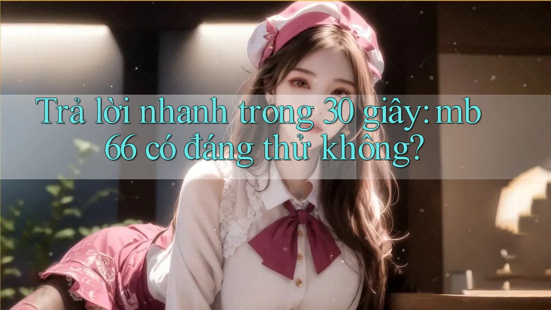 Trả lời nhanh trong 30 giây: mb66 có đáng thử không? Trả lời nhanh trong 30 giây: mb66 có đáng thử không?