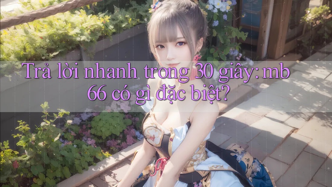 Trả lời nhanh trong 30 giây - Mb66 có gì đặc biệt? Trả lời nhanh trong 30 giây - Mb66 có gì đặc biệt?