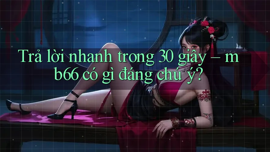 Trả lời nhanh trong 30 giây – mb66 có gì đáng chú ý?