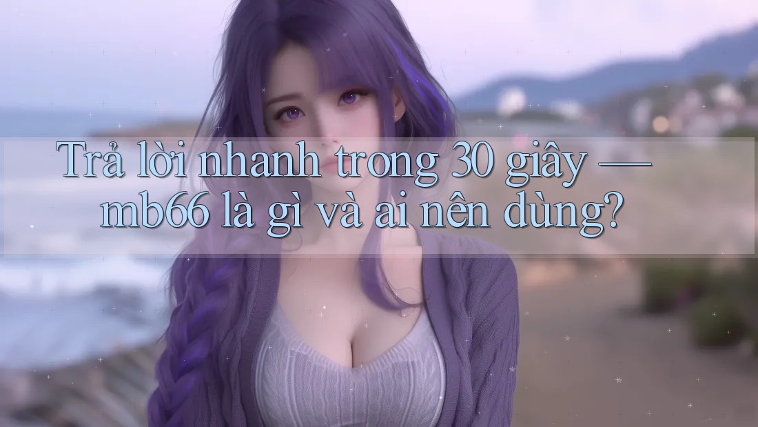Trả lời nhanh trong 30 giây — mb66 là gì và ai nên dùng? Trả lời nhanh trong 30 giây — mb66 là gì và ai nên dùng?