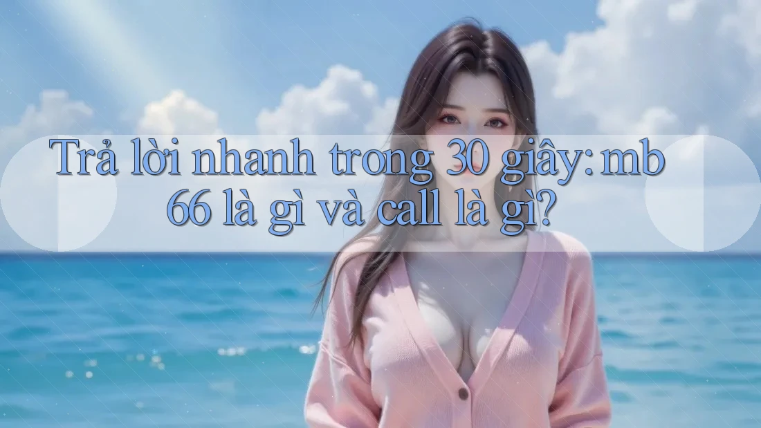 Trả lời nhanh trong 30 giây: mb66 là gì và call là gì? Trả lời nhanh trong 30 giây: mb66 là gì và call là gì?