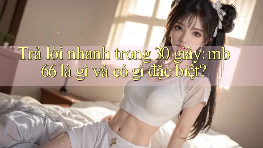 Trả lời nhanh trong 30 giây: mb66 là gì và có gì đặc biệt?