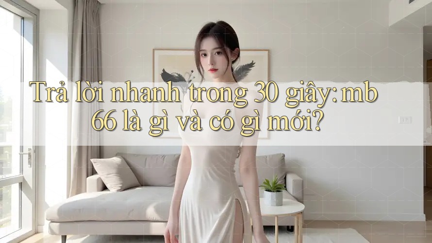 Trả lời nhanh trong 30 giây: mb66 là gì và có gì mới? Trả lời nhanh trong 30 giây: mb66 là gì và có gì mới?