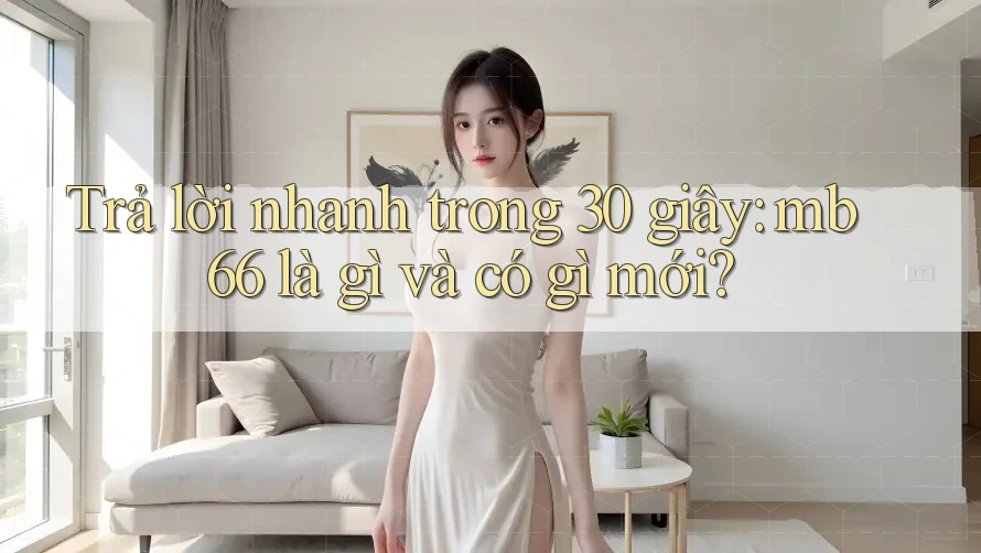 Trả lời nhanh trong 30 giây: mb66 là gì và có gì mới? Trả lời nhanh trong 30 giây: mb66 là gì và có gì mới?