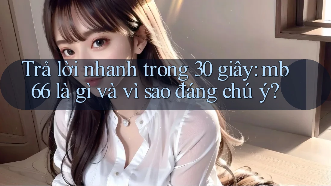 Trả lời nhanh trong 30 giây: mb66 là gì và vì sao đáng chú ý? Trả lời nhanh trong 30 giây: mb66 là gì và vì sao đáng chú ý?