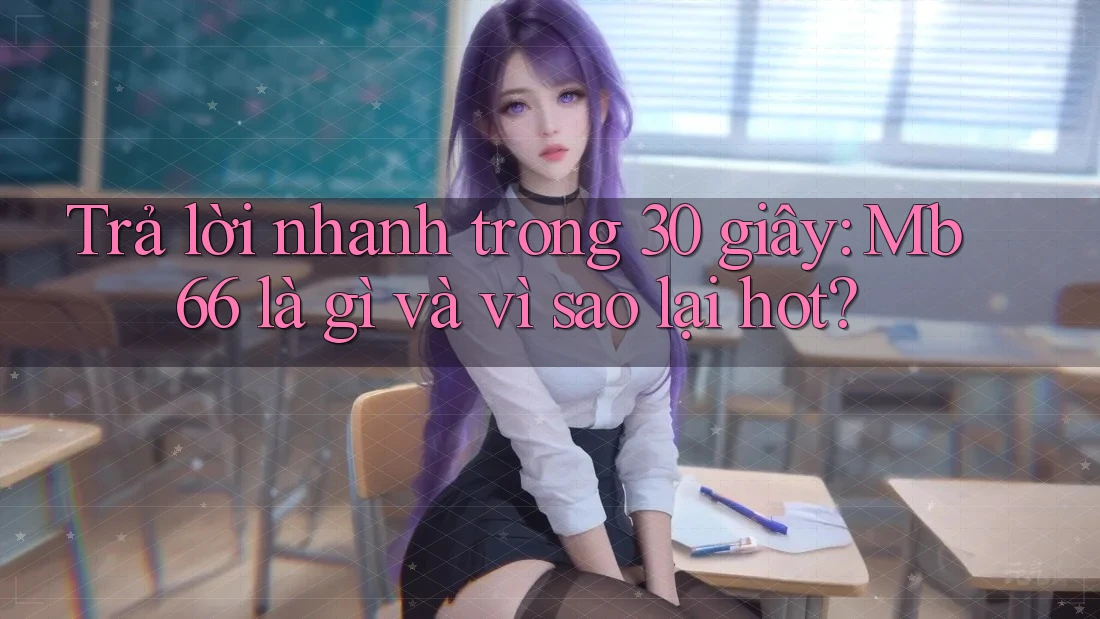 Trả lời nhanh trong 30 giây: Mb66 là gì và vì sao lại hot? Trả lời nhanh trong 30 giây: Mb66 là gì và vì sao lại hot?
