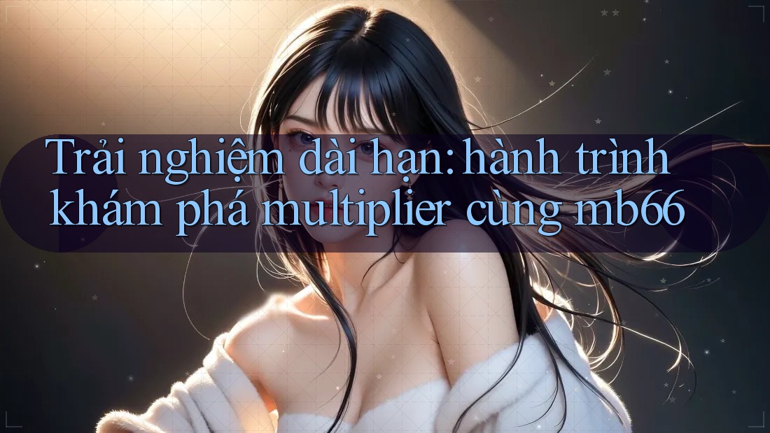 Trải nghiệm dài hạn: hành trình khám phá multiplier cùng mb66 Trải nghiệm dài hạn: hành trình khám phá multiplier cùng mb66