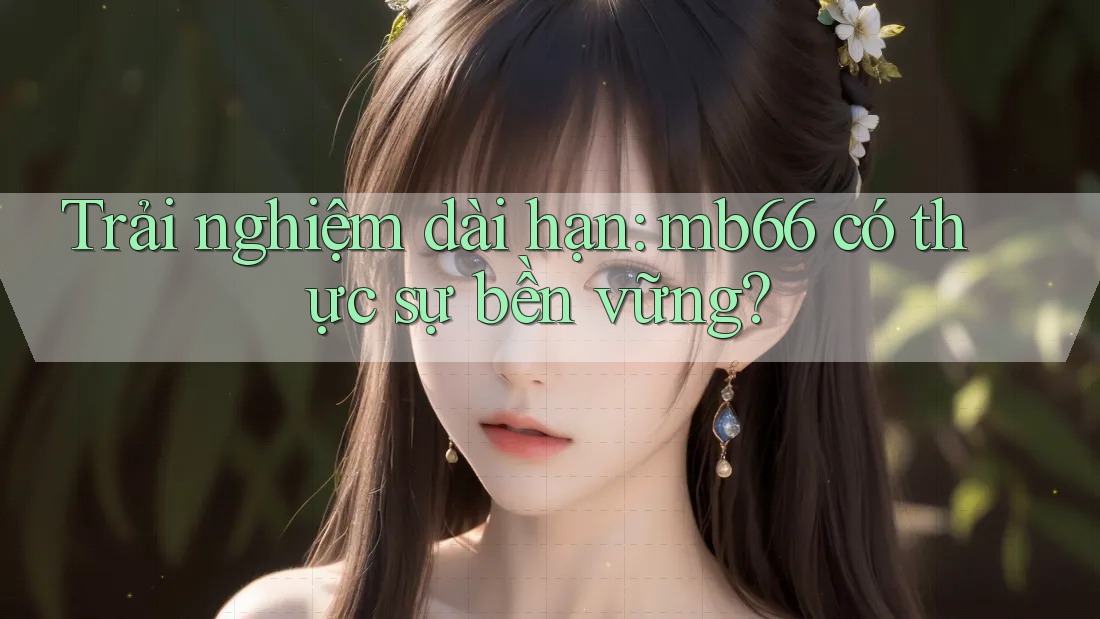 Trải nghiệm dài hạn: mb66 có thực sự bền vững?