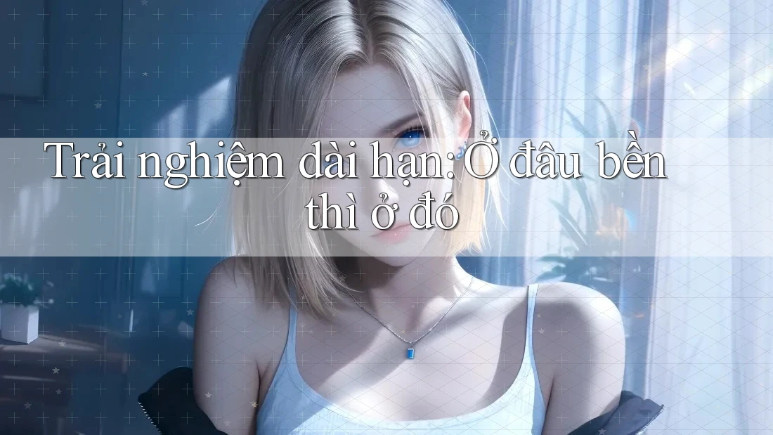 Trải nghiệm dài hạn: Ở đâu bền thì ở đó Trải nghiệm dài hạn: Ở đâu bền thì ở đó