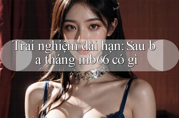 Trải nghiệm dài hạn: Sau ba tháng mb66 có gì Trải nghiệm dài hạn: Sau ba tháng mb66 có gì