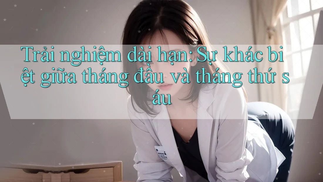 Trải nghiệm dài hạn: Sự khác biệt giữa tháng đầu và tháng thứ sáu Trải nghiệm dài hạn: Sự khác biệt giữa tháng đầu và tháng thứ sáu