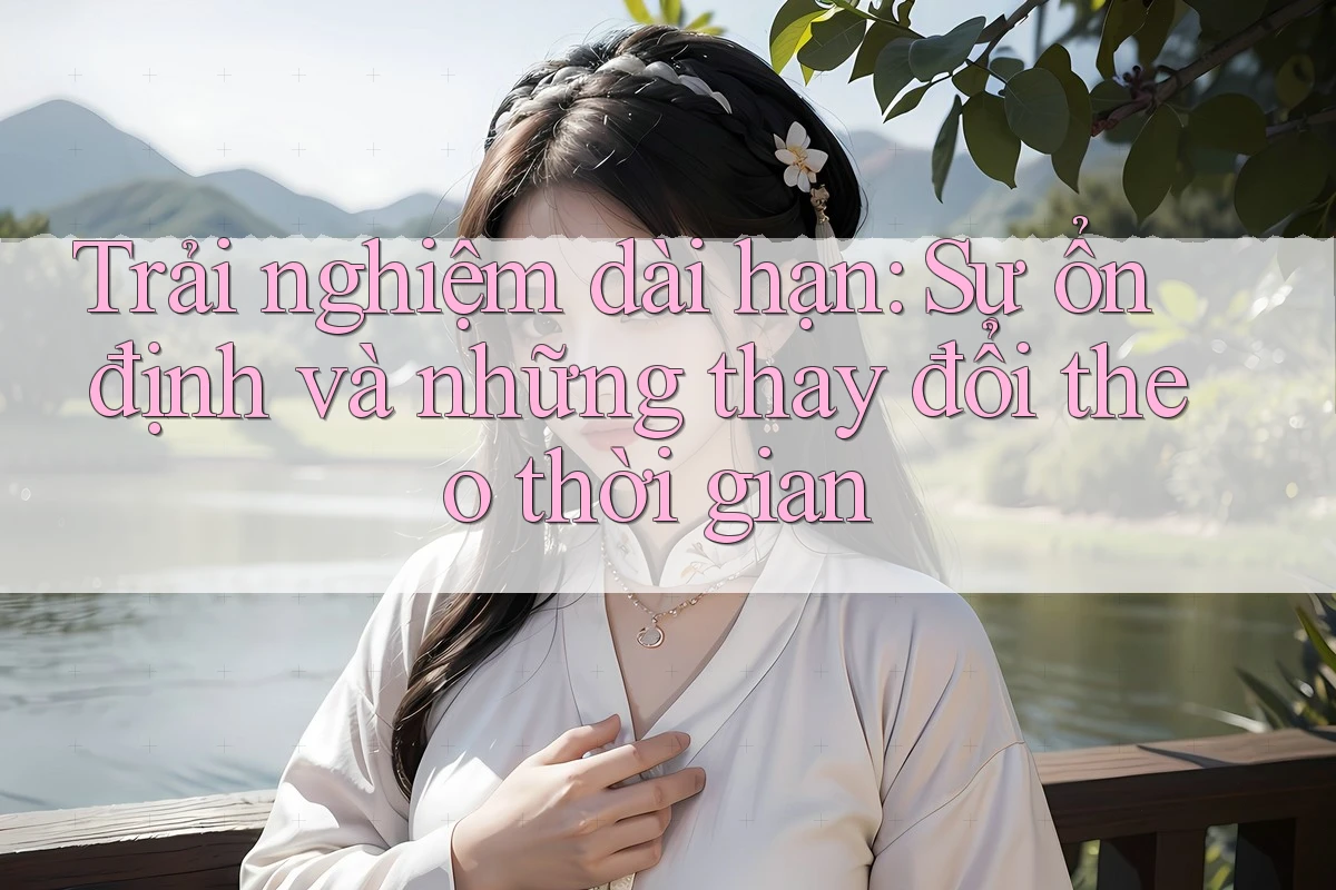 Trải nghiệm dài hạn: Sự ổn định và những thay đổi theo thời gian