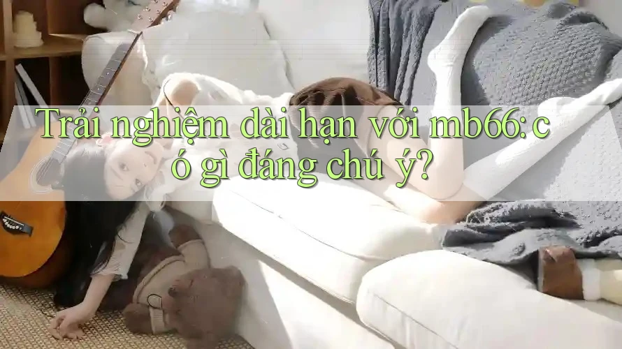Trải nghiệm dài hạn với mb66: có gì đáng chú ý?