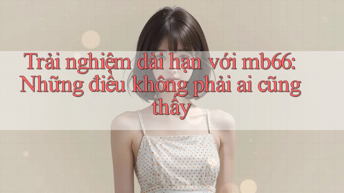 Trải nghiệm dài hạn với mb66: Những điều không phải ai cũng thấy Trải nghiệm dài hạn với mb66: Những điều không phải ai cũng thấy