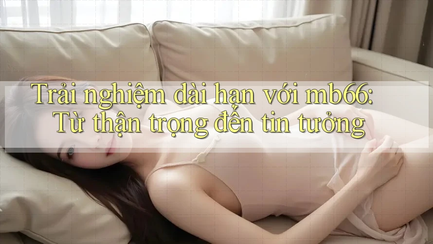 Trải nghiệm dài hạn với mb66: Từ thận trọng đến tin tưởng Trải nghiệm dài hạn với mb66: Từ thận trọng đến tin tưởng