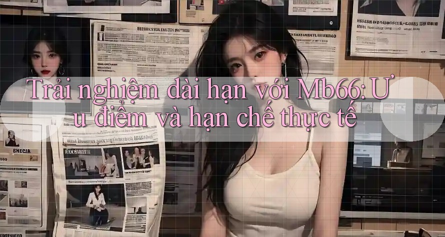 Trải nghiệm dài hạn với Mb66: Ưu điểm và hạn chế thực tế