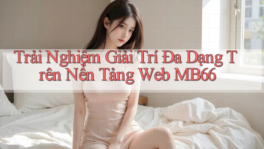 Trải Nghiệm Giải Trí Đa Dạng Trên Nền Tảng Web MB66