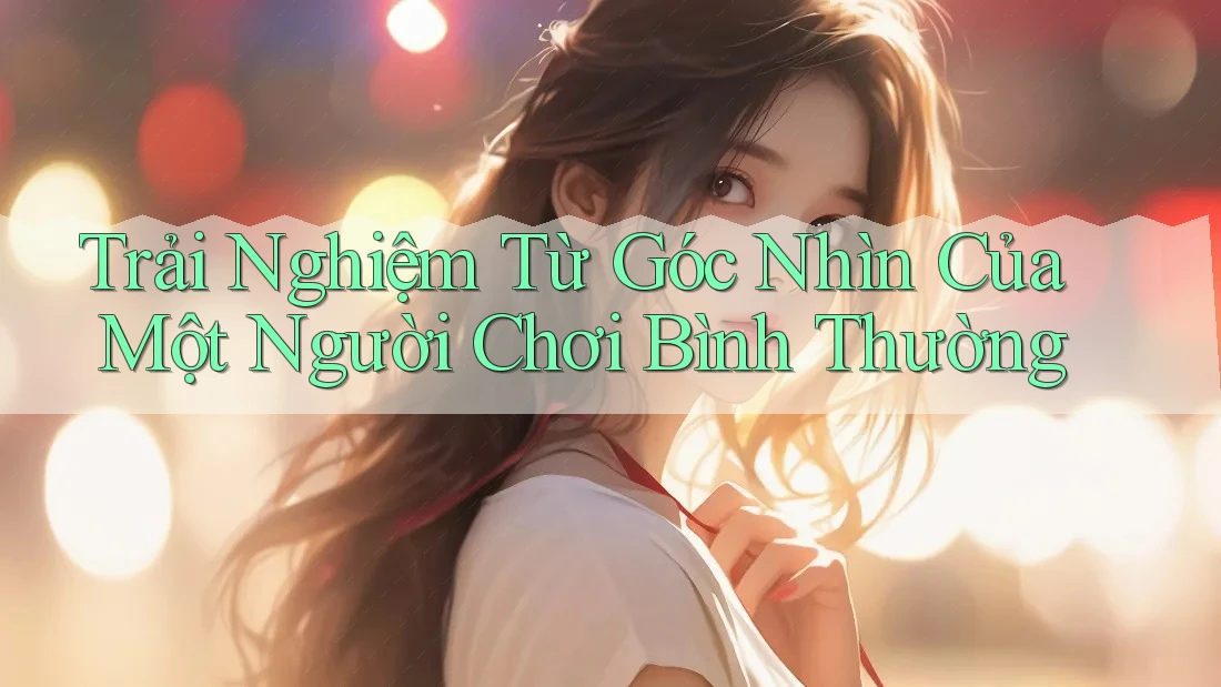 Trải Nghiệm Từ Góc Nhìn Của Một Người Chơi Bình Thường