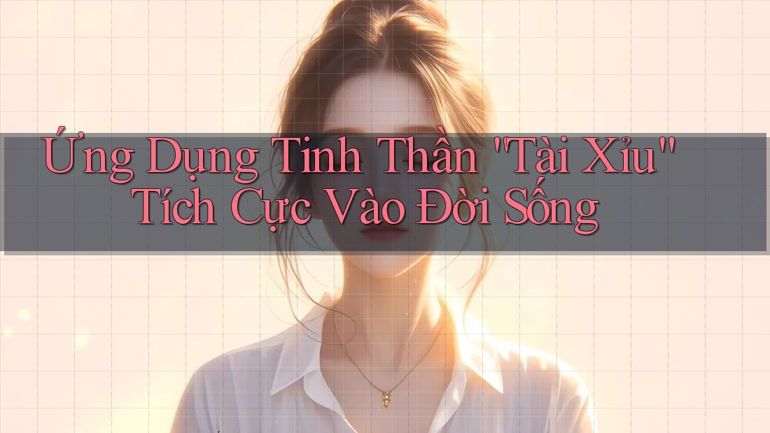 Ứng Dụng Tinh Thần “Tài Xỉu” Tích Cực Vào Đời Sống
