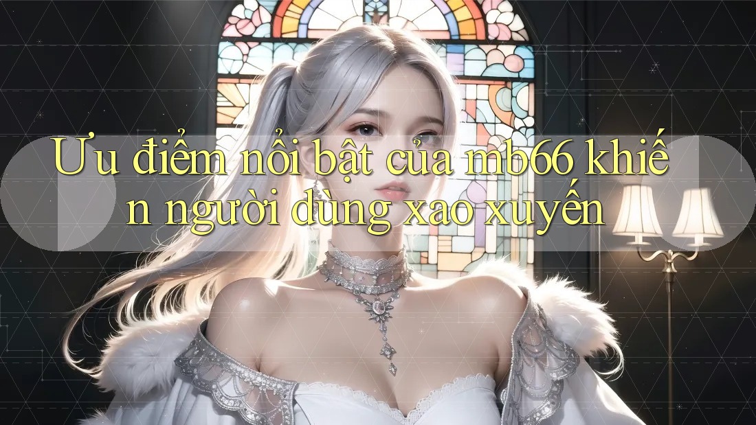 Ưu điểm nổi bật của mb66 khiến người dùng xao xuyến Ưu điểm nổi bật của mb66 khiến người dùng xao xuyến