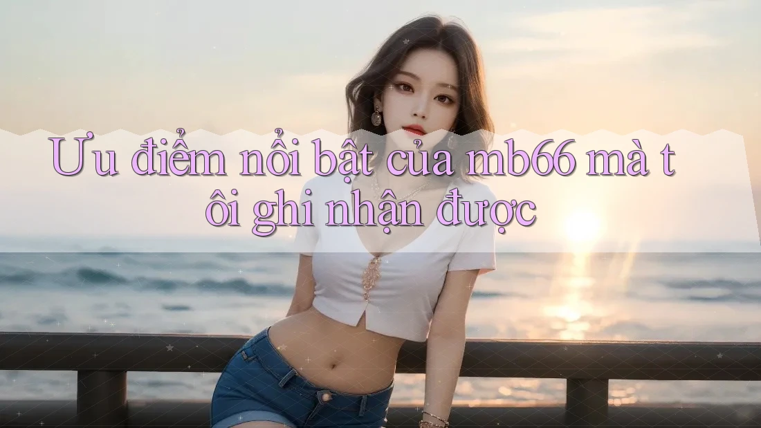 Ưu điểm nổi bật của mb66 mà tôi ghi nhận được