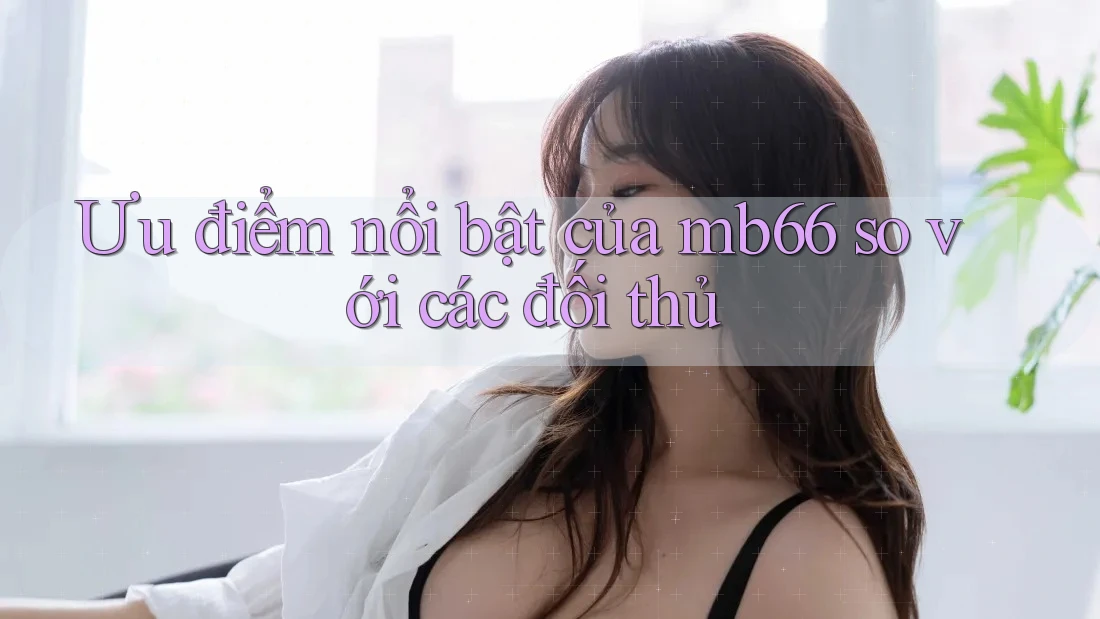 Ưu điểm nổi bật của mb66 so với các đối thủ Ưu điểm nổi bật của mb66 so với các đối thủ