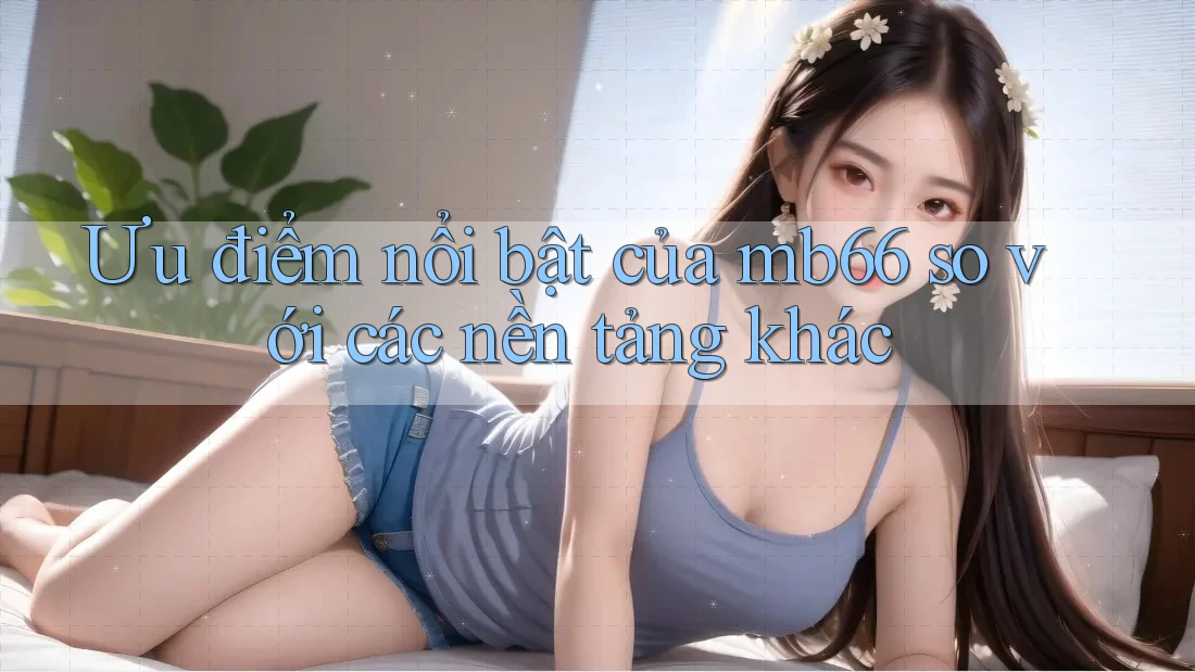 Ưu điểm nổi bật của mb66 so với các nền tảng khác Ưu điểm nổi bật của mb66 so với các nền tảng khác