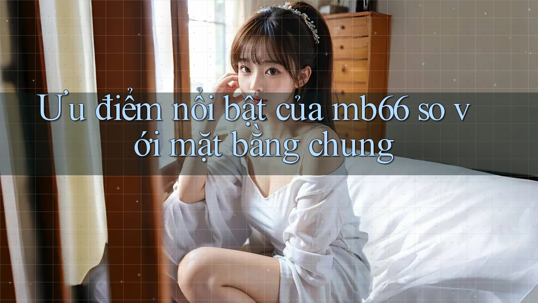 Ưu điểm nổi bật của mb66 so với mặt bằng chung Ưu điểm nổi bật của mb66 so với mặt bằng chung