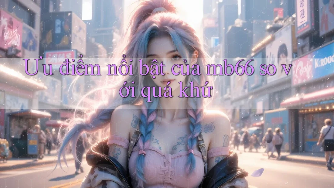 Ưu điểm nổi bật của mb66 so với quá khứ