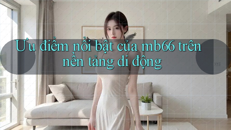 Ưu điểm nổi bật của mb66 trên nền tảng di động Ưu điểm nổi bật của mb66 trên nền tảng di động