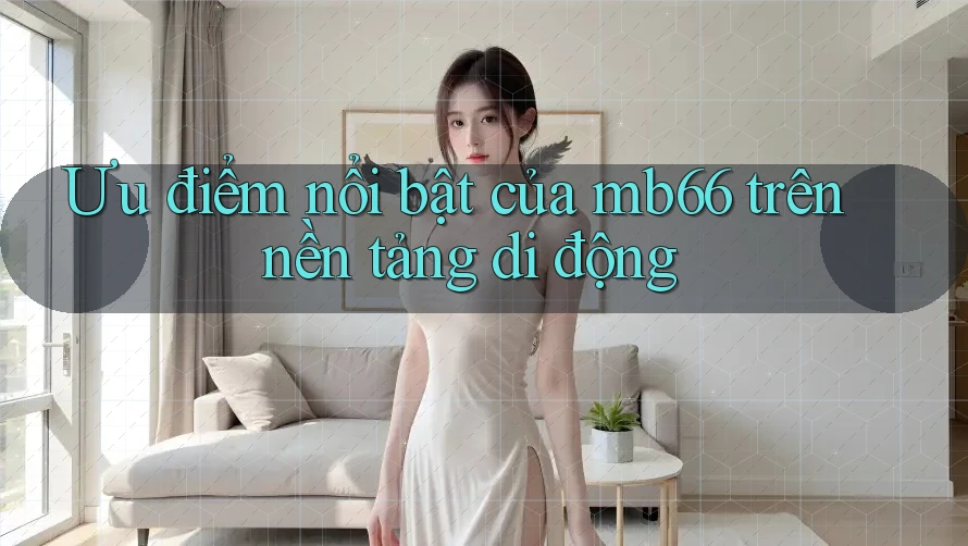 Ưu điểm nổi bật của mb66 trên nền tảng di động Ưu điểm nổi bật của mb66 trên nền tảng di động