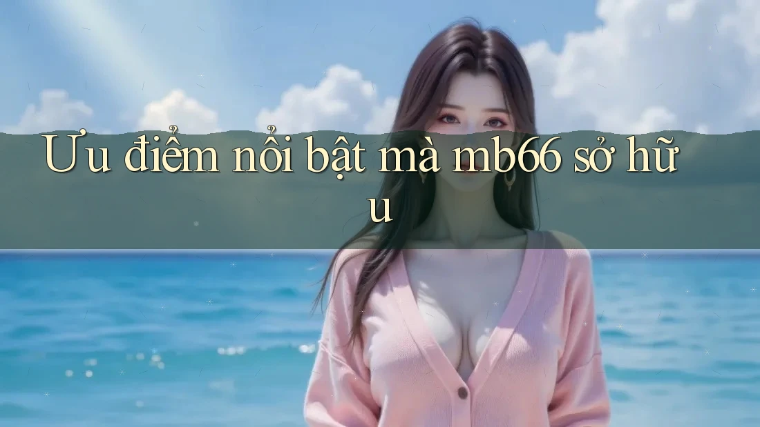 Ưu điểm nổi bật mà mb66 sở hữu Ưu điểm nổi bật mà mb66 sở hữu