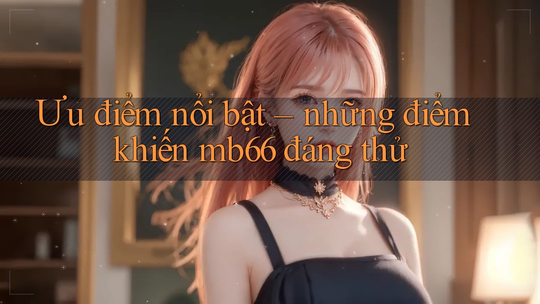 Ưu điểm nổi bật – những điểm khiến mb66 đáng thử