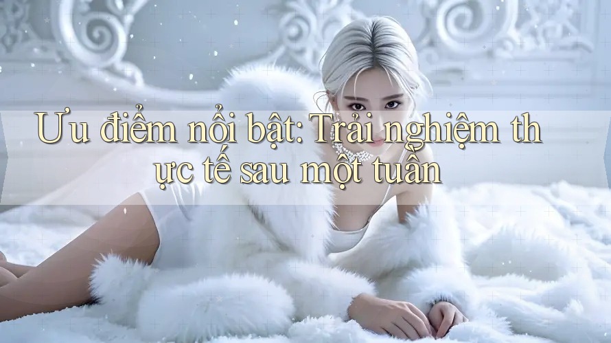 Ưu điểm nổi bật: Trải nghiệm thực tế sau một tuần Ưu điểm nổi bật: Trải nghiệm thực tế sau một tuần