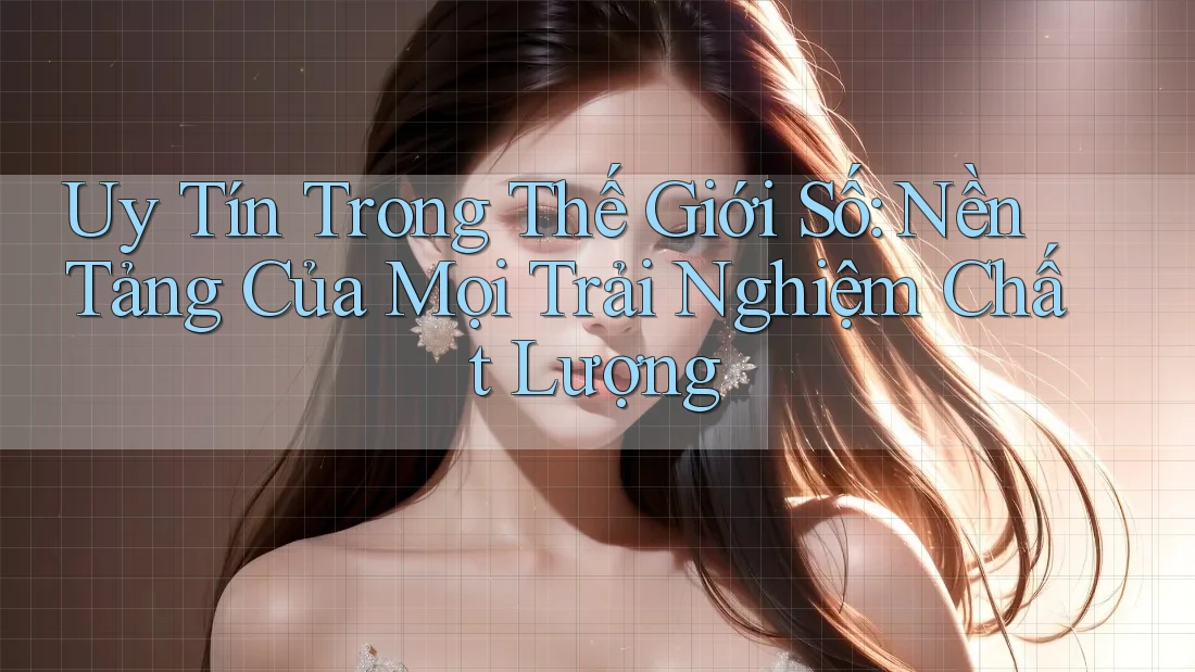 Uy Tín Trong Thế Giới Số: Nền Tảng Của Mọi Trải Nghiệm Chất Lượng Uy Tín Trong Thế Giới Số: Nền Tảng Của Mọi Trải Nghiệm Chất Lượng