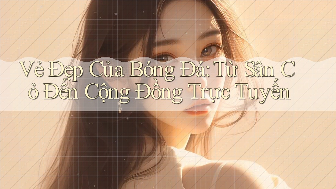 Vẻ Đẹp Của Bóng Đá: Từ Sân Cỏ Đến Cộng Đồng Trực Tuyến Vẻ Đẹp Của Bóng Đá: Từ Sân Cỏ Đến Cộng Đồng Trực Tuyến