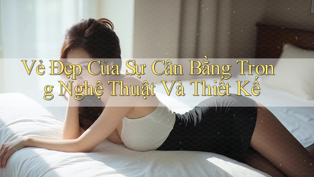 Vẻ Đẹp Của Sự Cân Bằng Trong Nghệ Thuật Và Thiết Kế Vẻ Đẹp Của Sự Cân Bằng Trong Nghệ Thuật Và Thiết Kế