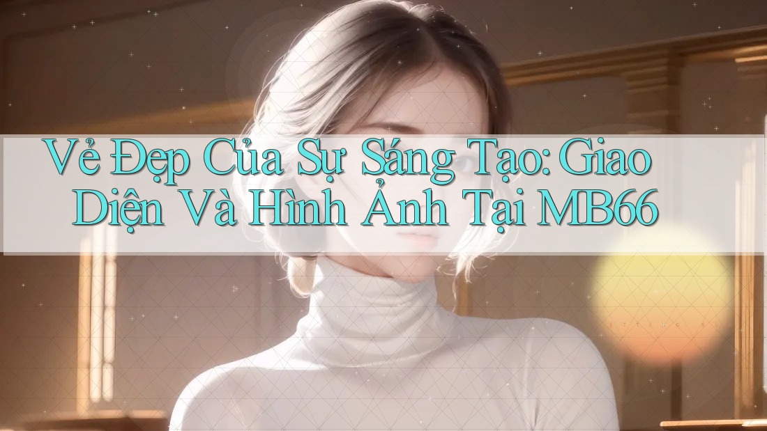 Vẻ Đẹp Của Sự Sáng Tạo: Giao Diện Và Hình Ảnh Tại MB66 Vẻ Đẹp Của Sự Sáng Tạo: Giao Diện Và Hình Ảnh Tại MB66
