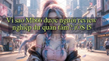 Vì sao Mb66 được người review nghiệp dư quan tâm iOS 15