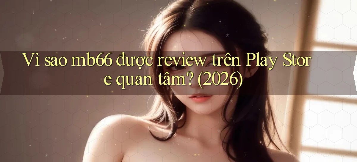 Vì sao mb66 được review trên Play Store quan tâm (2026)