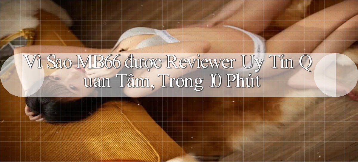 Vì sao mb66 được reviewer uy tín quan tâm, trong 10 phút