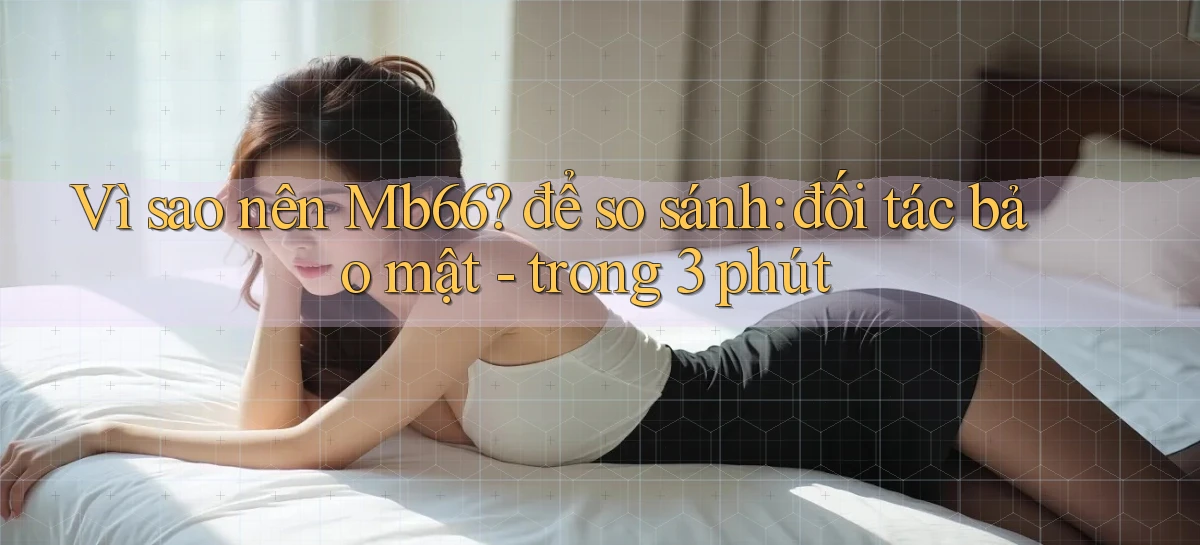 Vì sao nên Mb66 để so sánh đối tác bảo mật   trong 3 phút