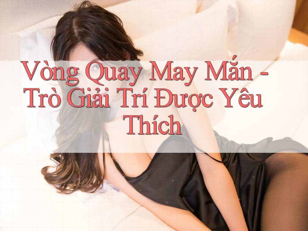 Vòng Quay May Mắn - Trò Giải Trí Được Yêu Thích Vòng Quay May Mắn - Trò Giải Trí Được Yêu Thích