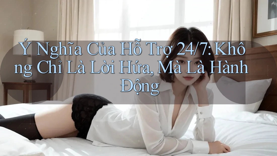 Ý Nghĩa Của Hỗ Trợ 24/7: Không Chỉ Là Lời Hứa, Mà Là Hành Động
