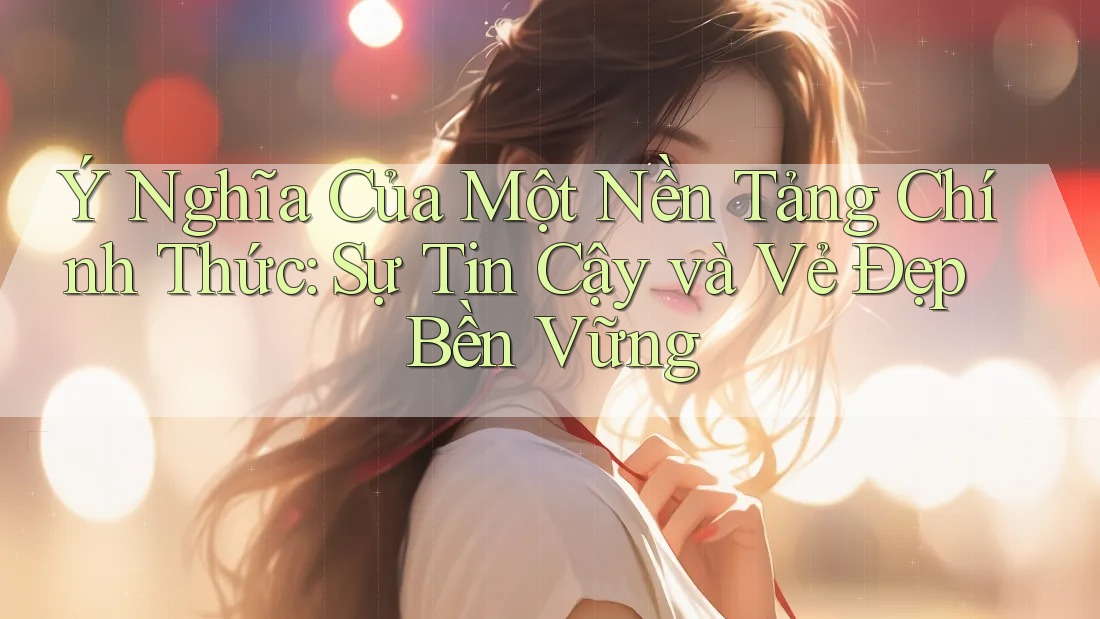 Ý Nghĩa Của Một Nền Tảng Chính Thức: Sự Tin Cậy và Vẻ Đẹp Bền Vững Ý Nghĩa Của Một Nền Tảng Chính Thức: Sự Tin Cậy và Vẻ Đẹp Bền Vững