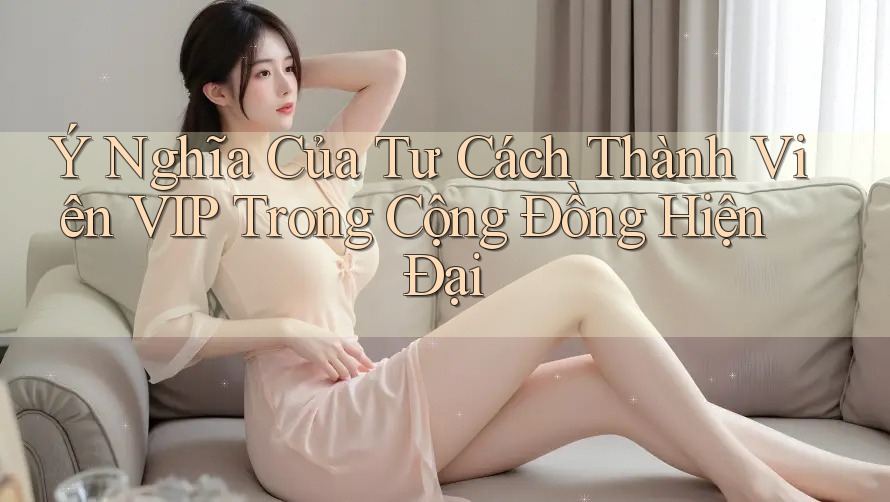 Ý Nghĩa Của Tư Cách Thành Viên VIP Trong Cộng Đồng Hiện Đại Ý Nghĩa Của Tư Cách Thành Viên VIP Trong Cộng Đồng Hiện Đại