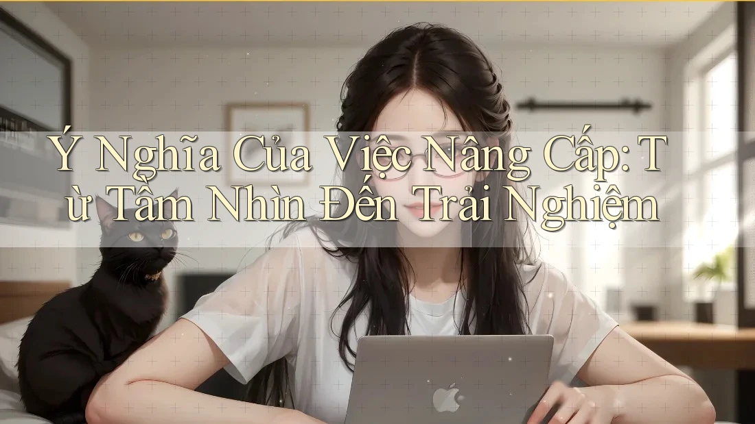 Ý Nghĩa Của Việc Nâng Cấp: Từ Tầm Nhìn Đến Trải Nghiệm