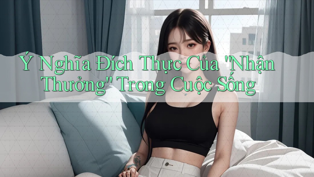 Ý Nghĩa Đích Thực Của “Nhận Thưởng” Trong Cuộc Sống Ý Nghĩa Đích Thực Của “Nhận Thưởng” Trong Cuộc Sống