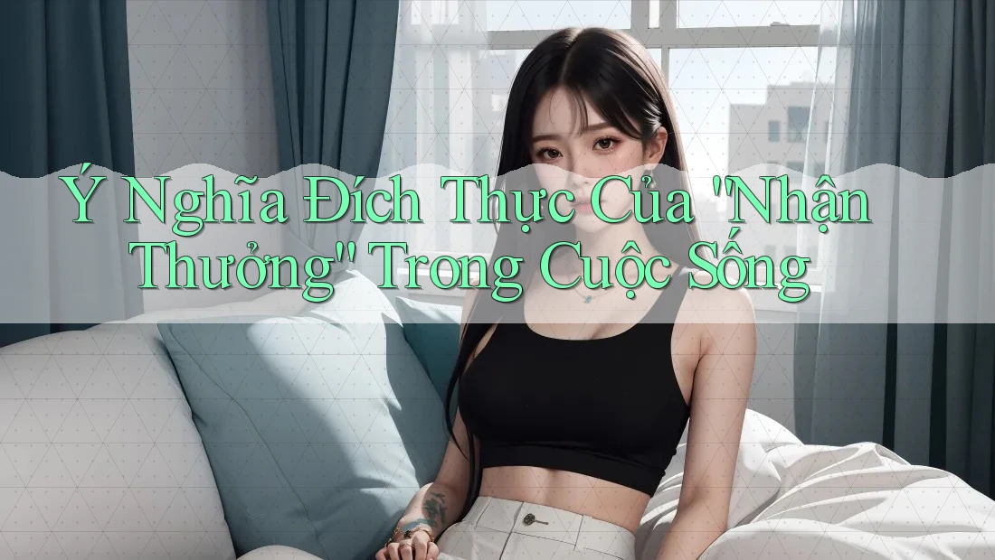Ý Nghĩa Đích Thực Của “Nhận Thưởng” Trong Cuộc Sống Ý Nghĩa Đích Thực Của “Nhận Thưởng” Trong Cuộc Sống